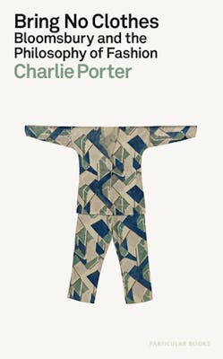 Charlie Porter, Bring No Clothes, Bloomsbury and the Philosophy of Fashion , Particular Books, London, 2023